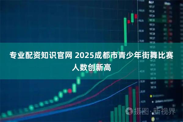 专业配资知识官网 2025成都市青少年街舞比赛人数创新高