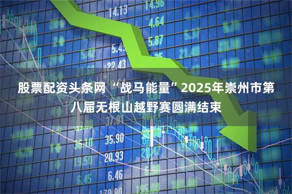 股票配资头条网 “战马能量”2025年崇州市第八届无根山越野赛圆满结束